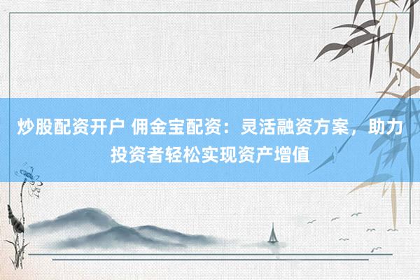 炒股配资开户 佣金宝配资：灵活融资方案，助力投资者轻松实现资产增值