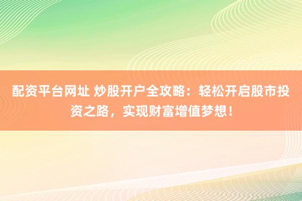 配资平台网址 炒股开户全攻略：轻松开启股市投资之路，实现财富增值梦想！