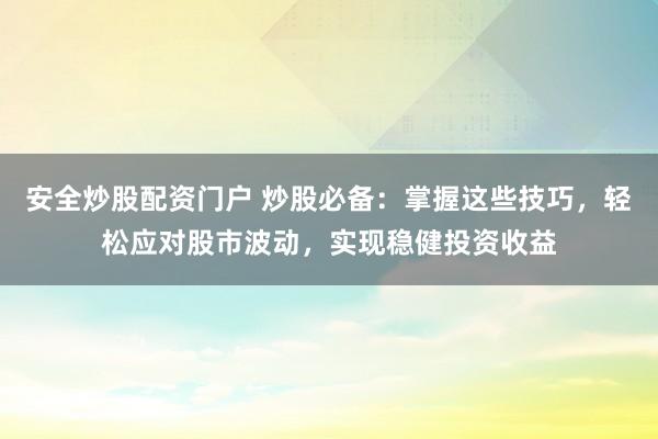 安全炒股配资门户 炒股必备：掌握这些技巧，轻松应对股市波动，实现稳健投资收益