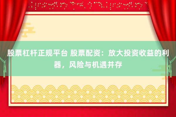 股票杠杆正规平台 股票配资：放大投资收益的利器，风险与机遇并存