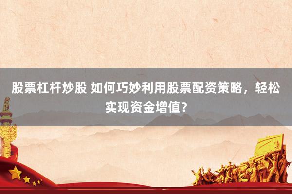 股票杠杆炒股 如何巧妙利用股票配资策略，轻松实现资金增值？