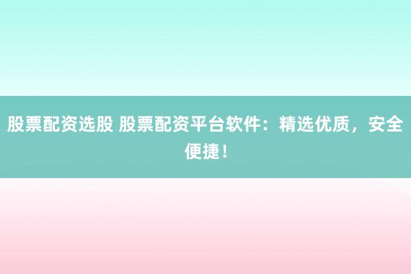 股票配资选股 股票配资平台软件：精选优质，安全便捷！