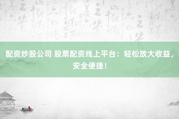 配资炒股公司 股票配资线上平台：轻松放大收益，安全便捷！