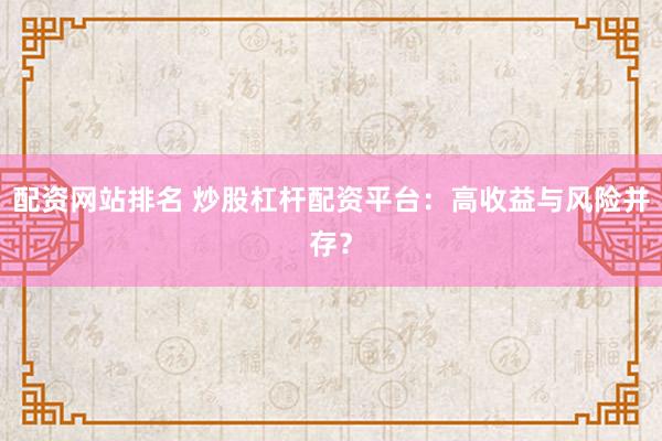 配资网站排名 炒股杠杆配资平台：高收益与风险并存？