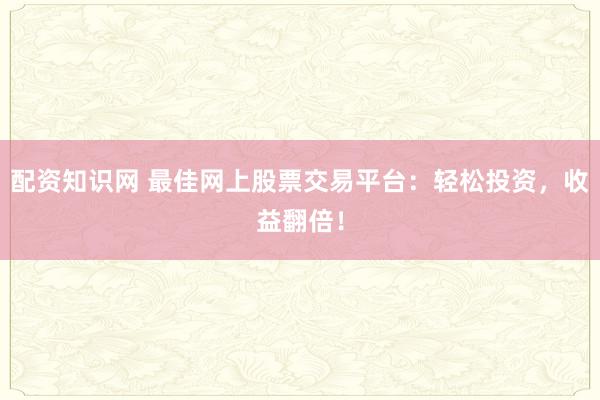 配资知识网 最佳网上股票交易平台：轻松投资，收益翻倍！