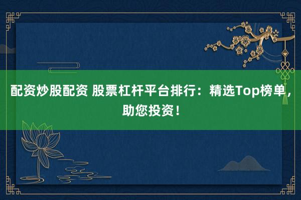 配资炒股配资 股票杠杆平台排行：精选Top榜单，助您投资！