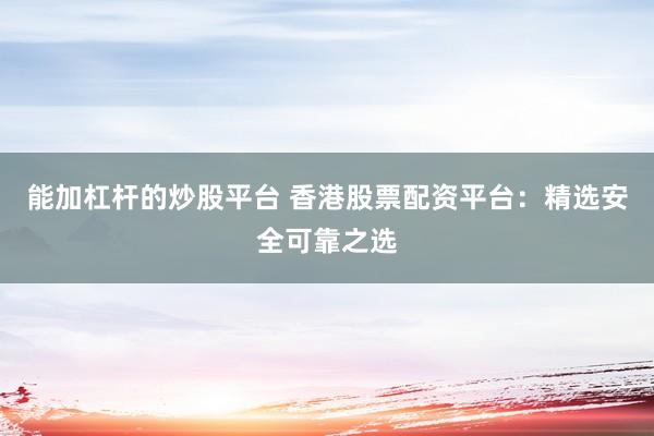 能加杠杆的炒股平台 香港股票配资平台：精选安全可靠之选
