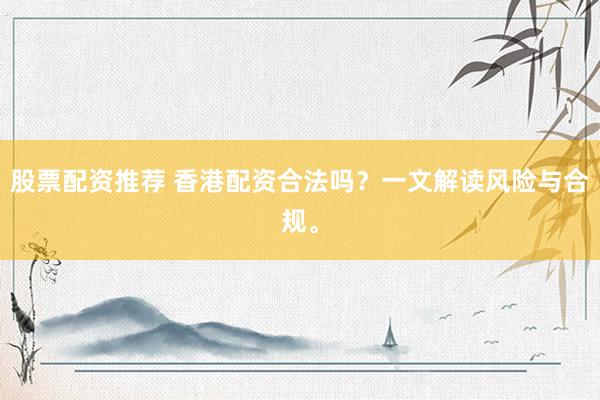 股票配资推荐 香港配资合法吗？一文解读风险与合规。