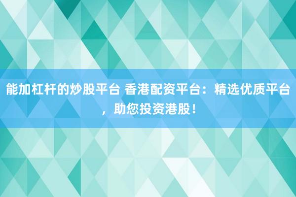 能加杠杆的炒股平台 香港配资平台：精选优质平台，助您投资港股！