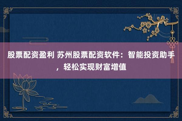 股票配资盈利 苏州股票配资软件：智能投资助手，轻松实现财富增值