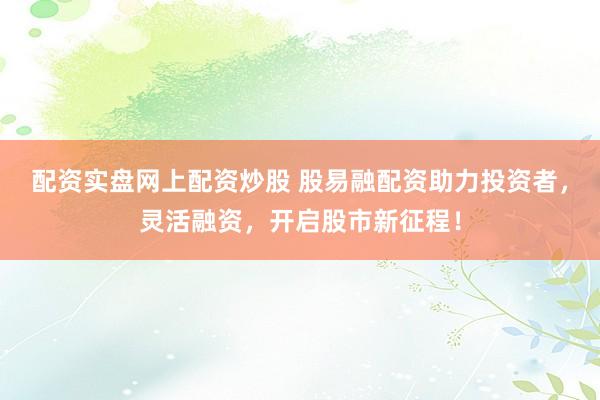 配资实盘网上配资炒股 股易融配资助力投资者，灵活融资，开启股市新征程！