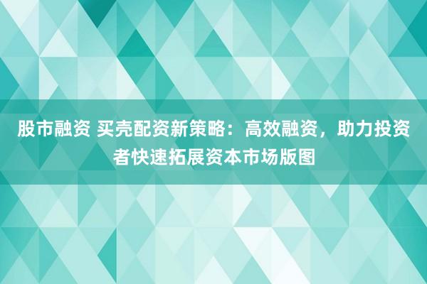 股市融资 买壳配资新策略：高效融资，助力投资者快速拓展资本市场版图