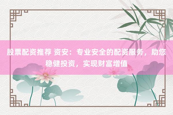 股票配资推荐 资安：专业安全的配资服务，助您稳健投资，实现财富增值