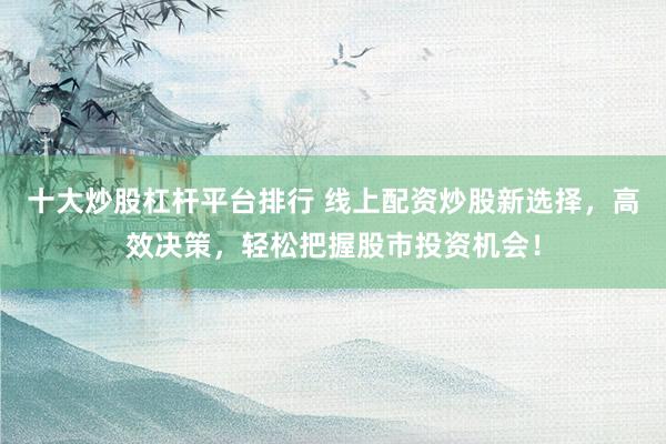 十大炒股杠杆平台排行 线上配资炒股新选择，高效决策，轻松把握股市投资机会！