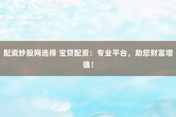 配资炒股网选择 宝贷配资:专业平台,助您财富增值!