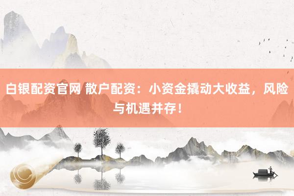 白银配资官网 散户配资:小资金撬动大收益,风险与机遇并存!