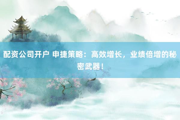 配资公司开户 申捷策略:高效增长,业绩倍增的秘密武器!