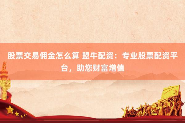 股票交易佣金怎么算 盟牛配资:专业股票配资平台,助您财富增值