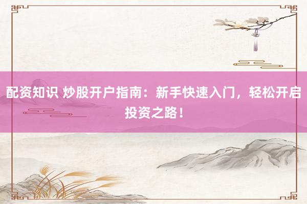 配资知识 炒股开户指南:新手快速入门,轻松开启投资之路!