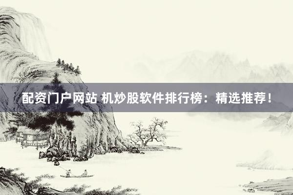 配资门户网站 机炒股软件排行榜：精选推荐！