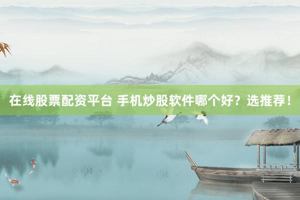 在线股票配资平台 手机炒股软件哪个好？选推荐！