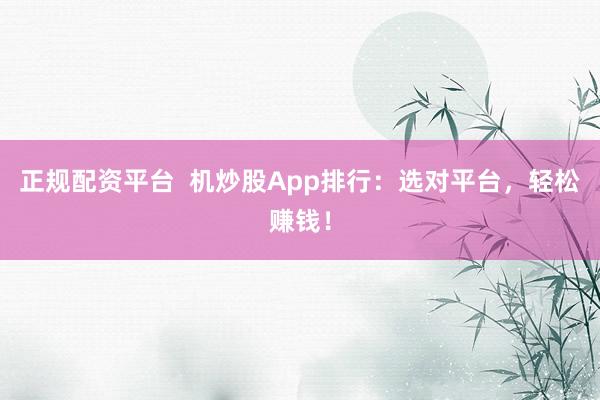 正规配资平台  机炒股App排行:选对平台,轻松赚钱!