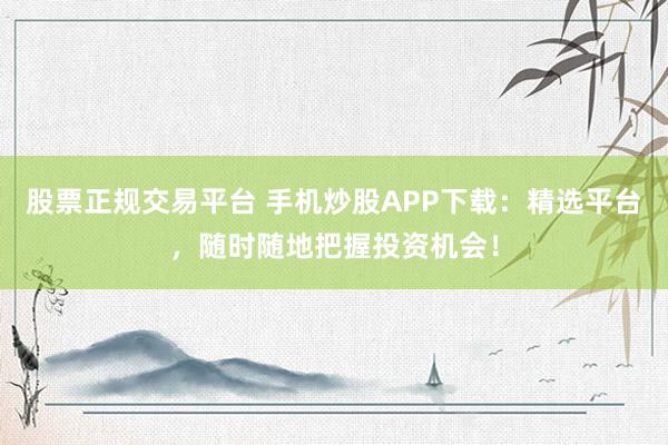 股票正规交易平台 手机炒股APP下载:精选平台,随时随地把握投资机会!