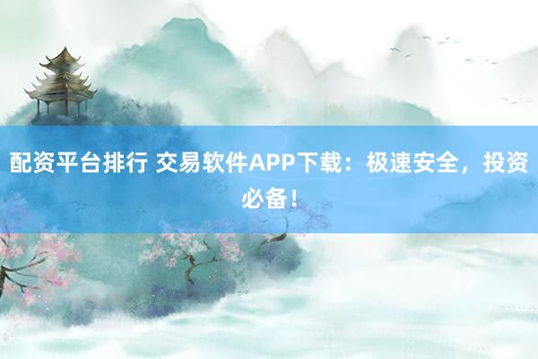 配资平台排行 交易软件APP下载:极速安全,投资必备!