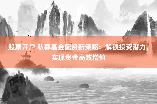 股票开户 私募基金配资新策略:解锁投资潜力,实现资金高效增值