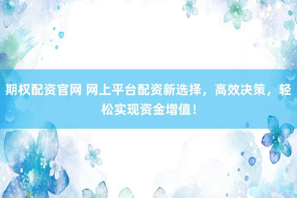 期权配资官网 网上平台配资新选择，高效决策，轻松实现资金增值！