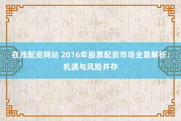在线配资网站 2016年股票配资市场全景解析:机遇与风险并存