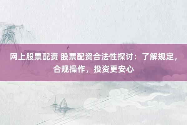 网上股票配资 股票配资合法性探讨:了解规定,合规操作,投资更安心