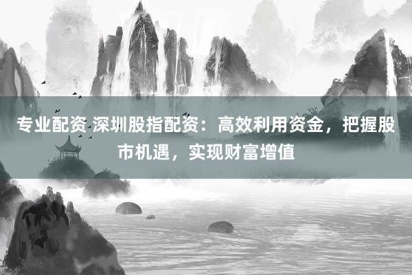 专业配资 深圳股指配资:高效利用资金,把握股市机遇,实现财富增值