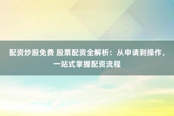 配资炒股免费 股票配资全解析:从申请到操作,一站式掌握配资流程