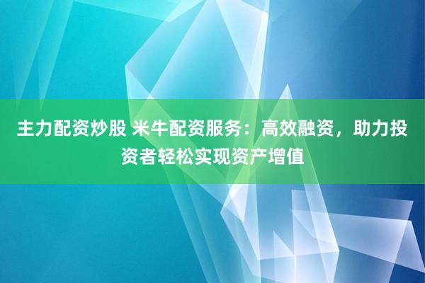 主力配资炒股 米牛配资服务:高效融资,助力投资者轻松实现资产增值