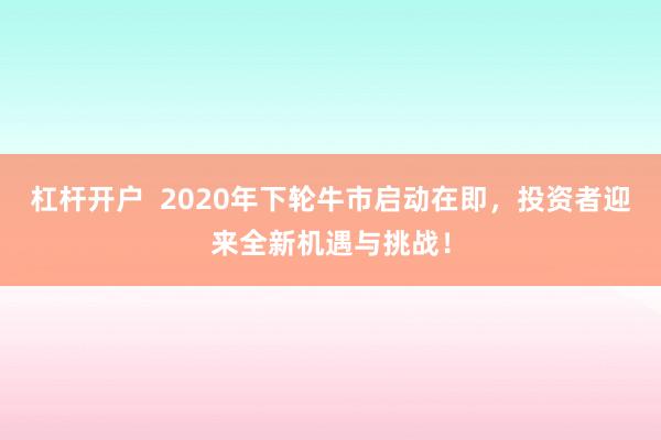 杠杆开户  2020年下轮牛市启动在即,投资者迎来全新机遇与挑战!