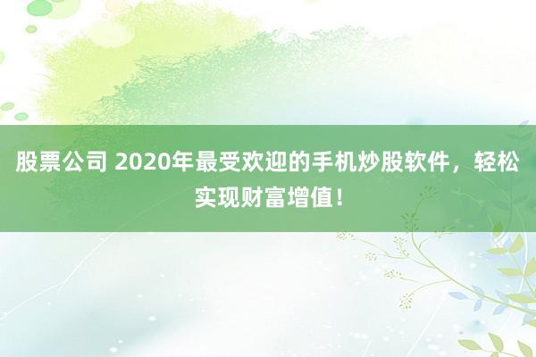 股票公司 2020年最受欢迎的手机炒股软件,轻松实现财富增值!