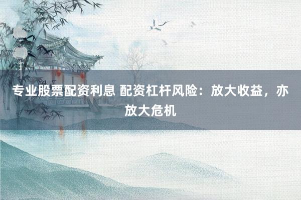 专业股票配资利息 配资杠杆风险:放大收益,亦放大危机