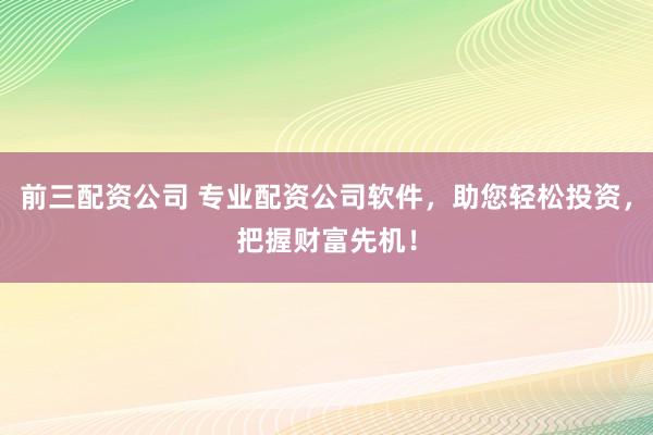 前三配资公司 专业配资公司软件,助您轻松投资,把握财富先机!