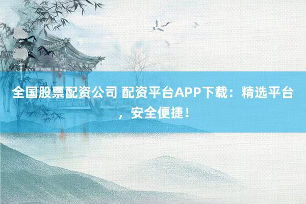 全国股票配资公司 配资平台APP下载：精选平台，安全便捷！