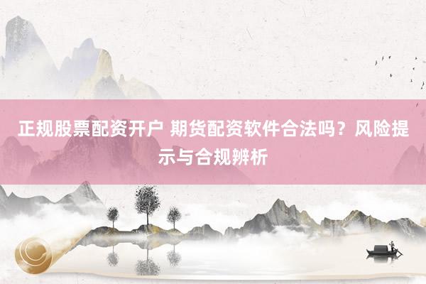 正规股票配资开户 期货配资软件合法吗？风险提示与合规辨析
