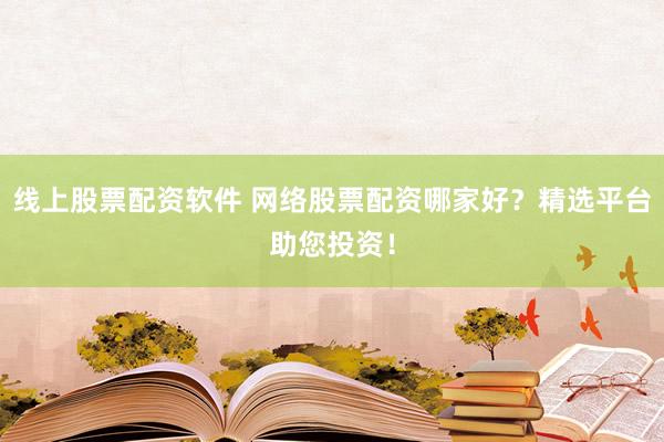 线上股票配资软件 网络股票配资哪家好？精选平台助您投资！
