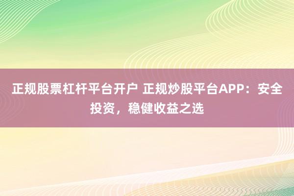 正规股票杠杆平台开户 正规炒股平台APP:安全投资,稳健收益之选