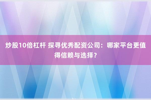 炒股10倍杠杆 探寻优秀配资公司:哪家平台更值得信赖与选择?
