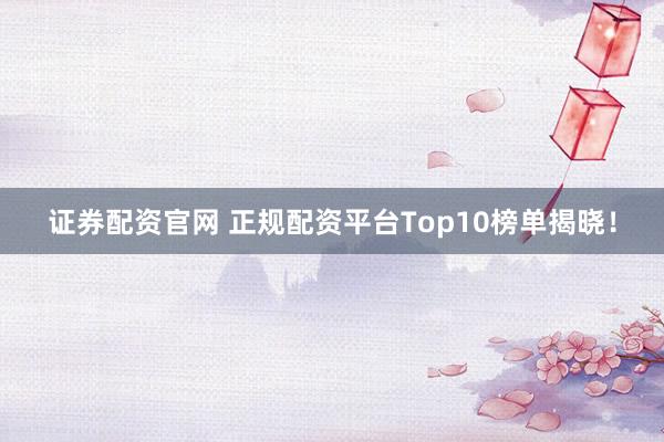 证券配资官网 正规配资平台Top10榜单揭晓!