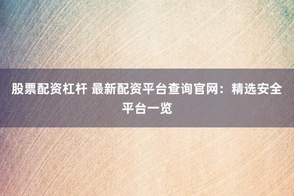 股票配资杠杆 最新配资平台查询官网:精选安全平台一览
