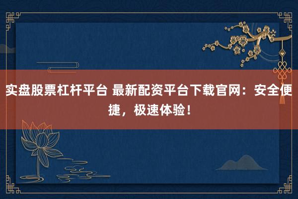 实盘股票杠杆平台 最新配资平台下载官网:安全便捷,极速体验!