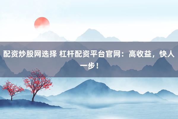 配资炒股网选择 杠杆配资平台官网:高收益,快人一步!