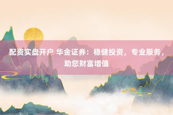 配资实盘开户 华金证券：稳健投资，专业服务，助您财富增值