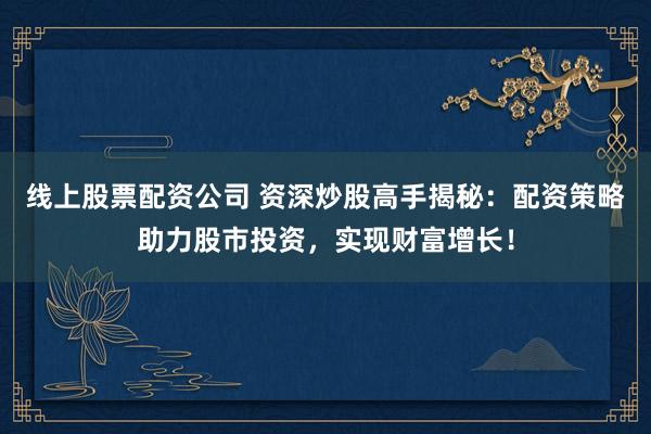 线上股票配资公司 资深炒股高手揭秘:配资策略助力股市投资,实现财富增长!